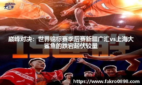 巅峰对决：世界锦标赛季后赛新疆广汇vs上海大鲨鱼的跌宕起伏较量